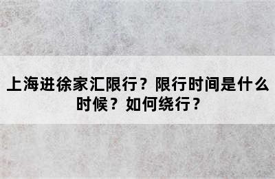 上海进徐家汇限行？限行时间是什么时候？如何绕行？
