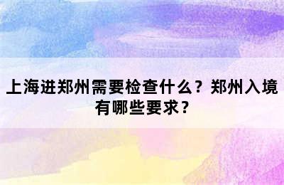 上海进郑州需要检查什么？郑州入境有哪些要求？