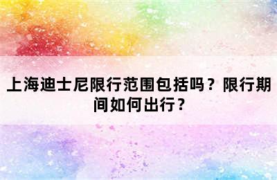 上海迪士尼限行范围包括吗？限行期间如何出行？