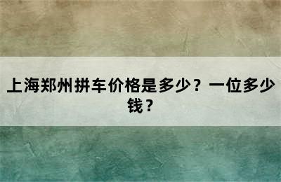 上海郑州拼车价格是多少？一位多少钱？