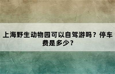 上海野生动物园可以自驾游吗？停车费是多少？