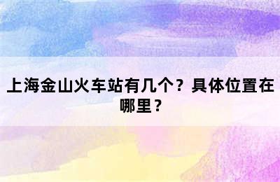 上海金山火车站有几个？具体位置在哪里？