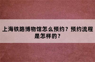 上海铁路博物馆怎么预约？预约流程是怎样的？