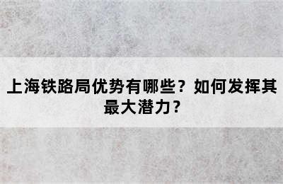 上海铁路局优势有哪些？如何发挥其最大潜力？