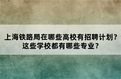 上海铁路局在哪些高校有招聘计划？这些学校都有哪些专业？
