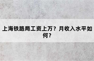 上海铁路局工资上万？月收入水平如何？