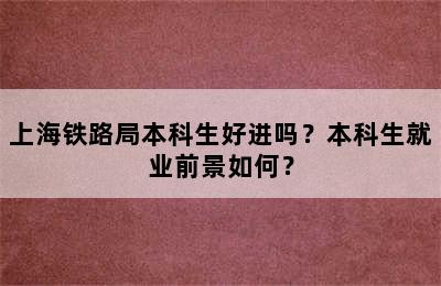 上海铁路局本科生好进吗？本科生就业前景如何？