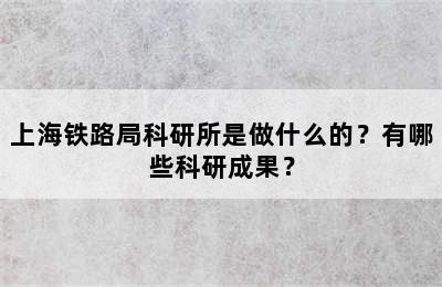 上海铁路局科研所是做什么的？有哪些科研成果？