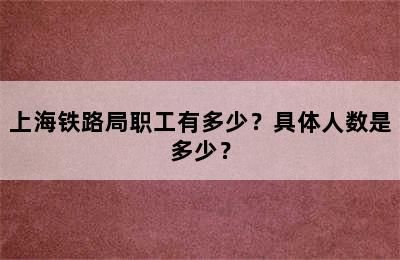 上海铁路局职工有多少？具体人数是多少？