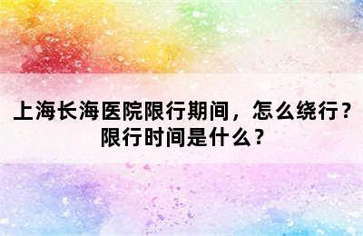 上海长海医院限行期间，怎么绕行？限行时间是什么？