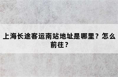 上海长途客运南站地址是哪里？怎么前往？