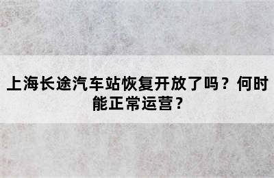 上海长途汽车站恢复开放了吗？何时能正常运营？
