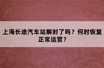 上海长途汽车站解封了吗？何时恢复正常运营？