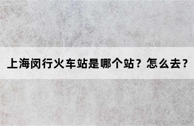 上海闵行火车站是哪个站？怎么去？