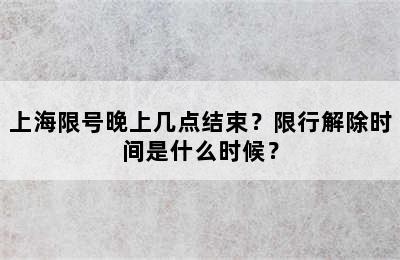 上海限号晚上几点结束？限行解除时间是什么时候？