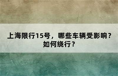 上海限行15号，哪些车辆受影响？如何绕行？