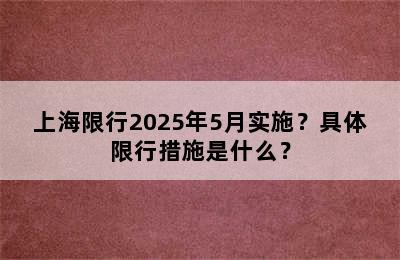 上海限行2025年5月实施？具体限行措施是什么？