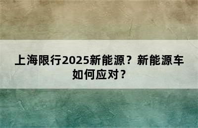 上海限行2025新能源？新能源车如何应对？