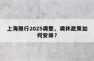 上海限行2025调整，调休政策如何安排？