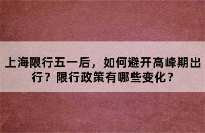 上海限行五一后，如何避开高峰期出行？限行政策有哪些变化？
