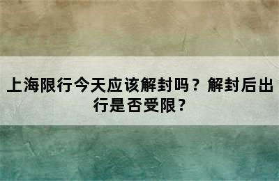 上海限行今天应该解封吗？解封后出行是否受限？