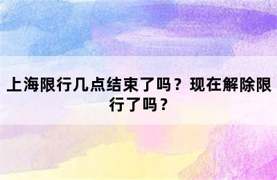 上海限行几点结束了吗？现在解除限行了吗？