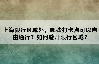 上海限行区域外，哪些打卡点可以自由通行？如何避开限行区域？