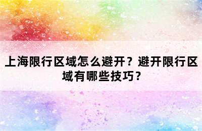 上海限行区域怎么避开？避开限行区域有哪些技巧？