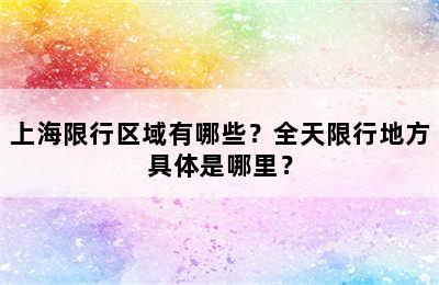 上海限行区域有哪些？全天限行地方具体是哪里？