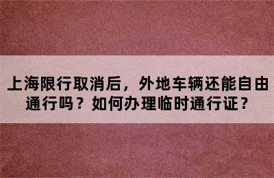 上海限行取消后，外地车辆还能自由通行吗？如何办理临时通行证？