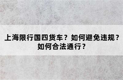 上海限行国四货车？如何避免违规？如何合法通行？
