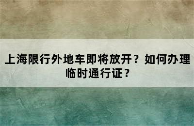 上海限行外地车即将放开？如何办理临时通行证？