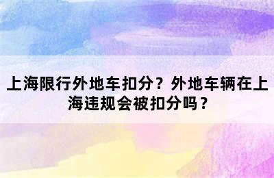 上海限行外地车扣分？外地车辆在上海违规会被扣分吗？