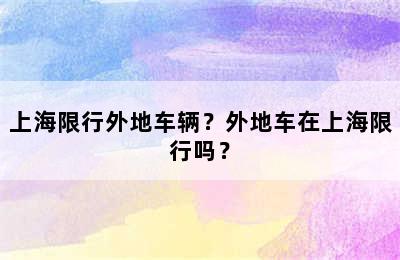 上海限行外地车辆？外地车在上海限行吗？