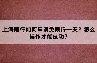 上海限行如何申请免限行一天？怎么操作才能成功？