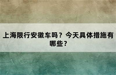 上海限行安徽车吗？今天具体措施有哪些？