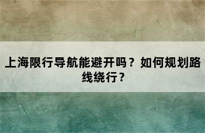 上海限行导航能避开吗？如何规划路线绕行？