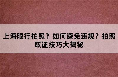 上海限行拍照？如何避免违规？拍照取证技巧大揭秘