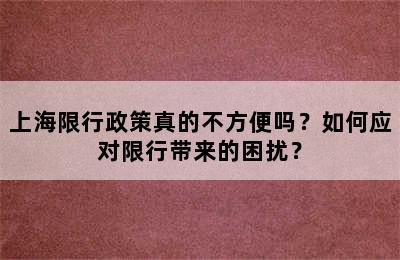 上海限行政策真的不方便吗？如何应对限行带来的困扰？