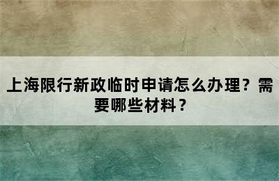 上海限行新政临时申请怎么办理？需要哪些材料？