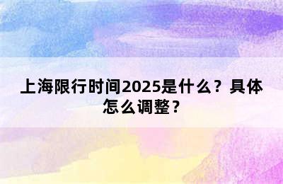上海限行时间2025是什么？具体怎么调整？