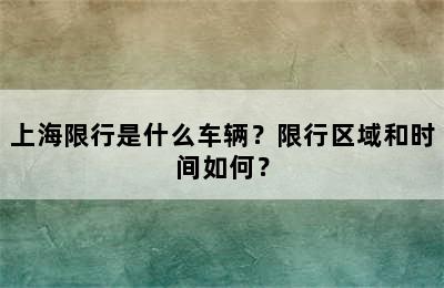 上海限行是什么车辆？限行区域和时间如何？