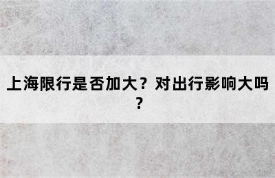 上海限行是否加大？对出行影响大吗？