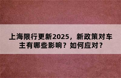 上海限行更新2025，新政策对车主有哪些影响？如何应对？