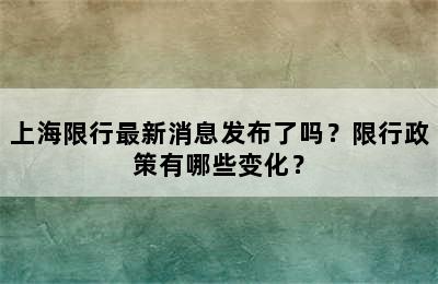 上海限行最新消息发布了吗？限行政策有哪些变化？