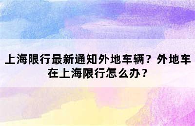 上海限行最新通知外地车辆？外地车在上海限行怎么办？
