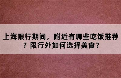 上海限行期间，附近有哪些吃饭推荐？限行外如何选择美食？