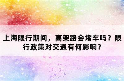 上海限行期间，高架路会堵车吗？限行政策对交通有何影响？