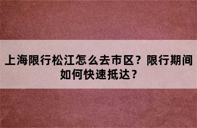 上海限行松江怎么去市区？限行期间如何快速抵达？