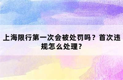 上海限行第一次会被处罚吗？首次违规怎么处理？
